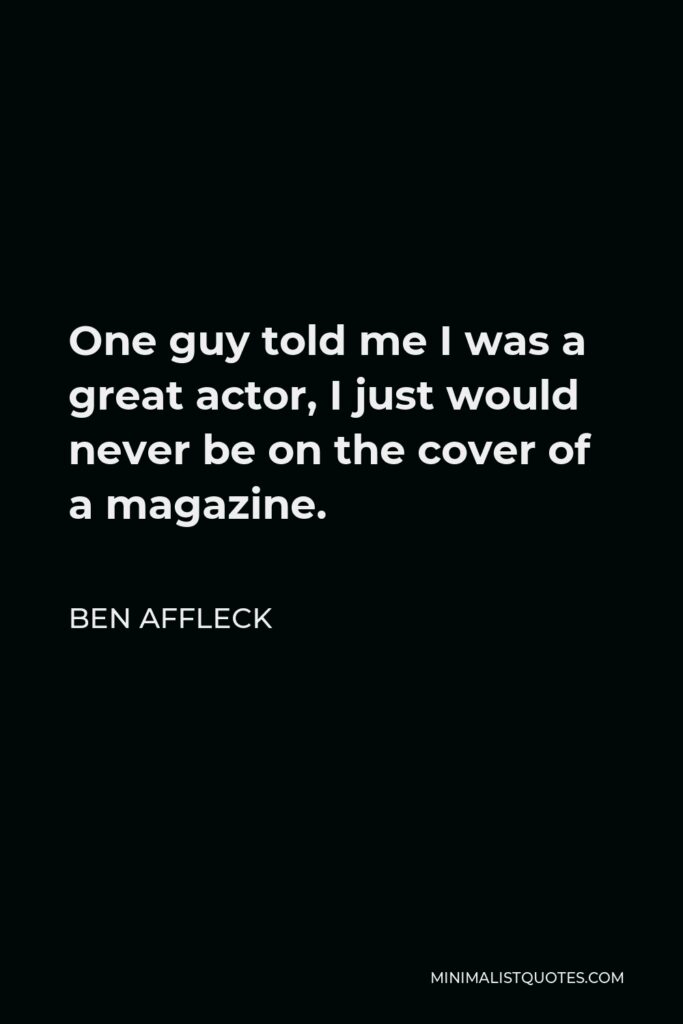 Ben Affleck Quote - One guy told me I was a great actor, I just would never be on the cover of a magazine.