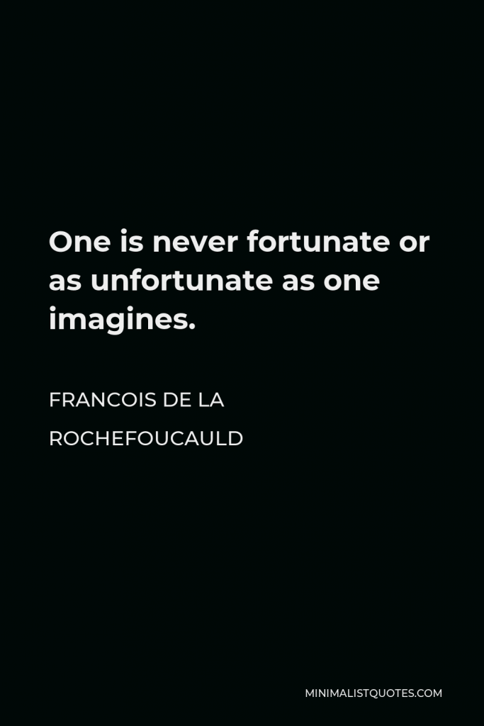 Francois de La Rochefoucauld Quote - One is never fortunate or as unfortunate as one imagines.