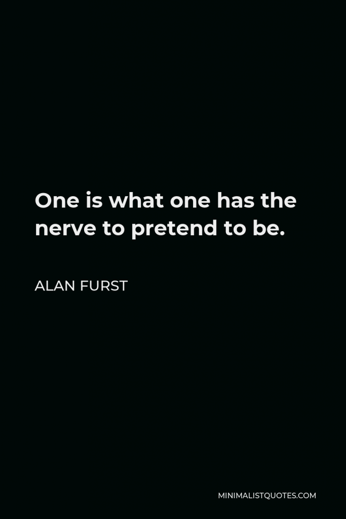 Alan Furst Quote - One is what one has the nerve to pretend to be.