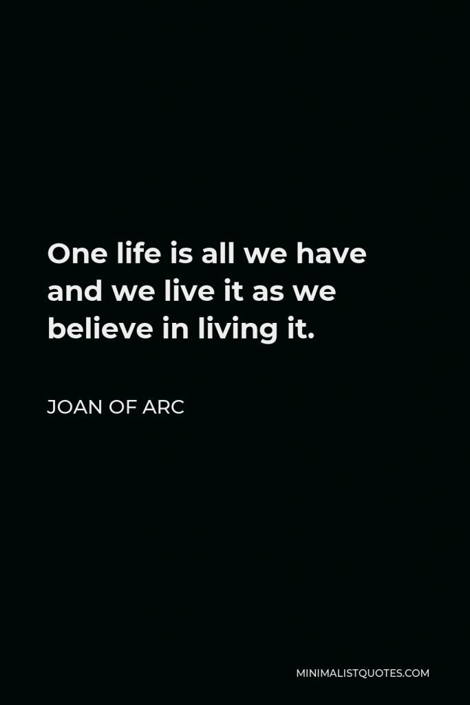Joan of Arc Quote - One life is all we have and we live it as we believe in living it.