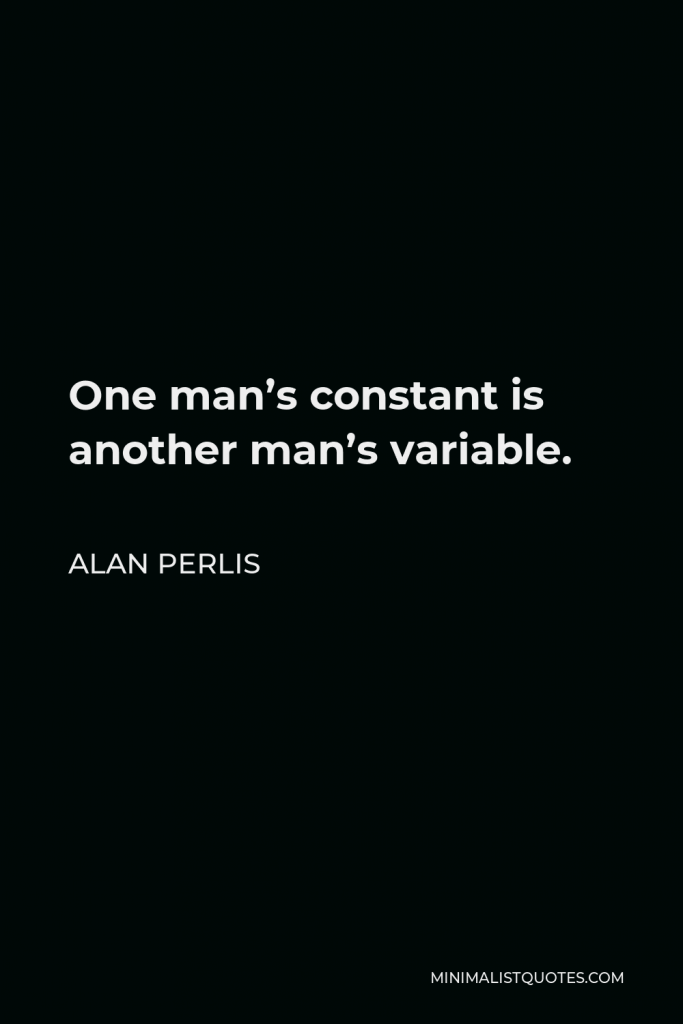 Alan Perlis Quote - One man’s constant is another man’s variable.