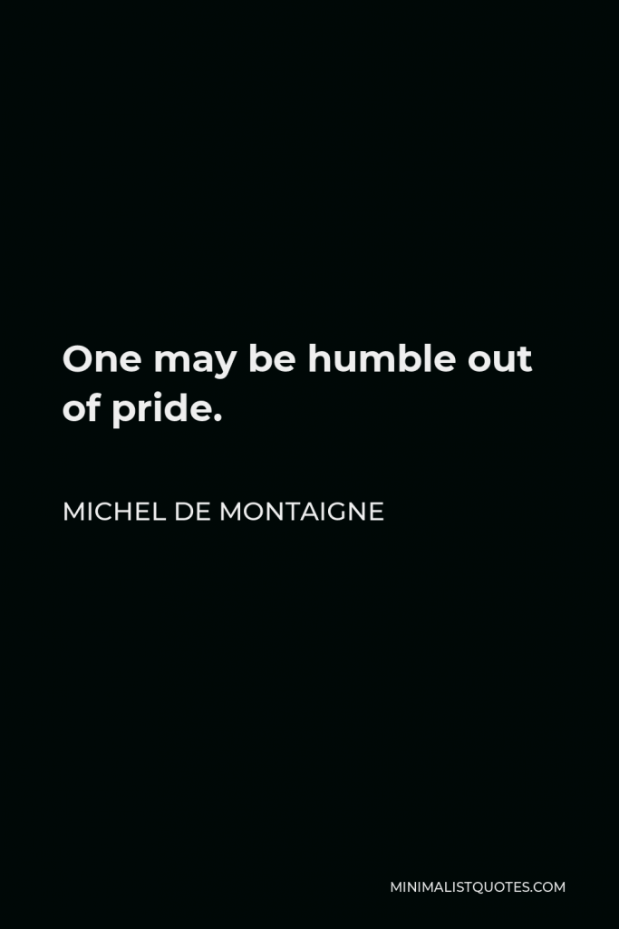 Michel de Montaigne Quote - One may be humble out of pride.