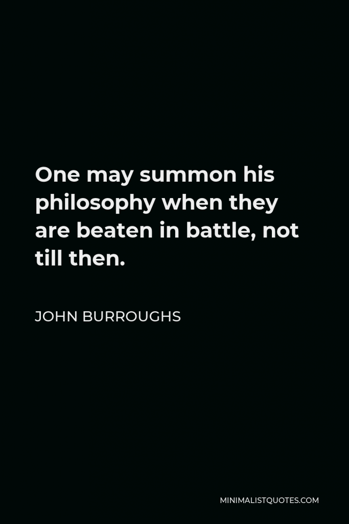 John Burroughs Quote - One may summon his philosophy when they are beaten in battle, not till then.