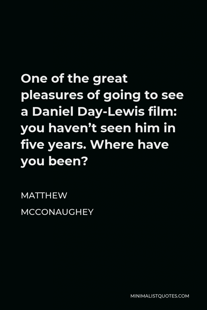 Matthew McConaughey Quote - One of the great pleasures of going to see a Daniel Day-Lewis film: you haven’t seen him in five years. Where have you been?