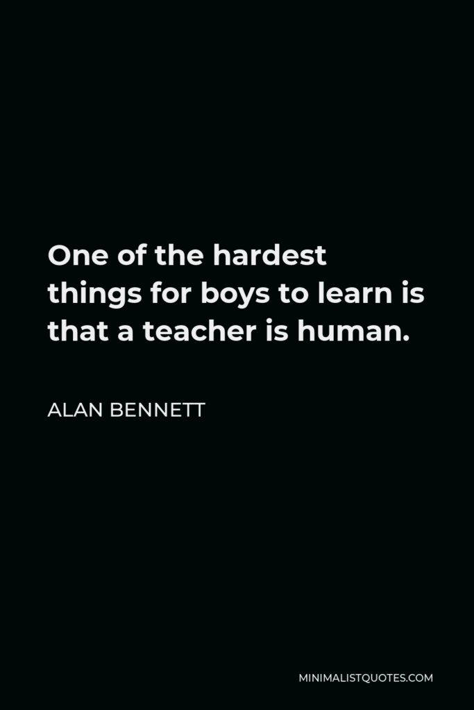 Alan Bennett Quote - One of the hardest things for boys to learn is that a teacher is human.