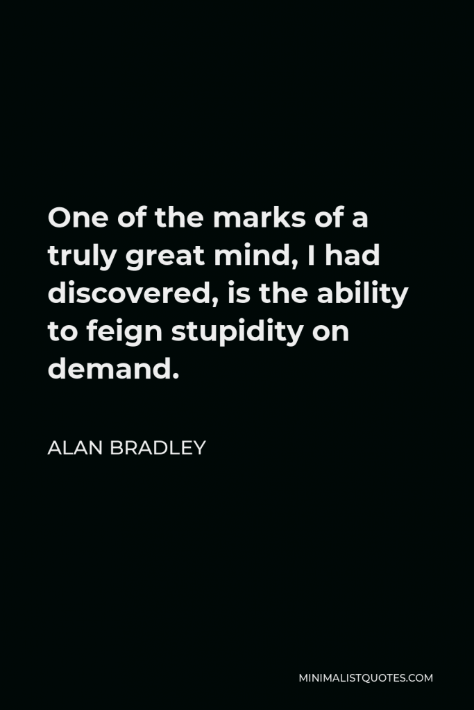 Alan Bradley Quote - One of the marks of a truly great mind, I had discovered, is the ability to feign stupidity on demand.
