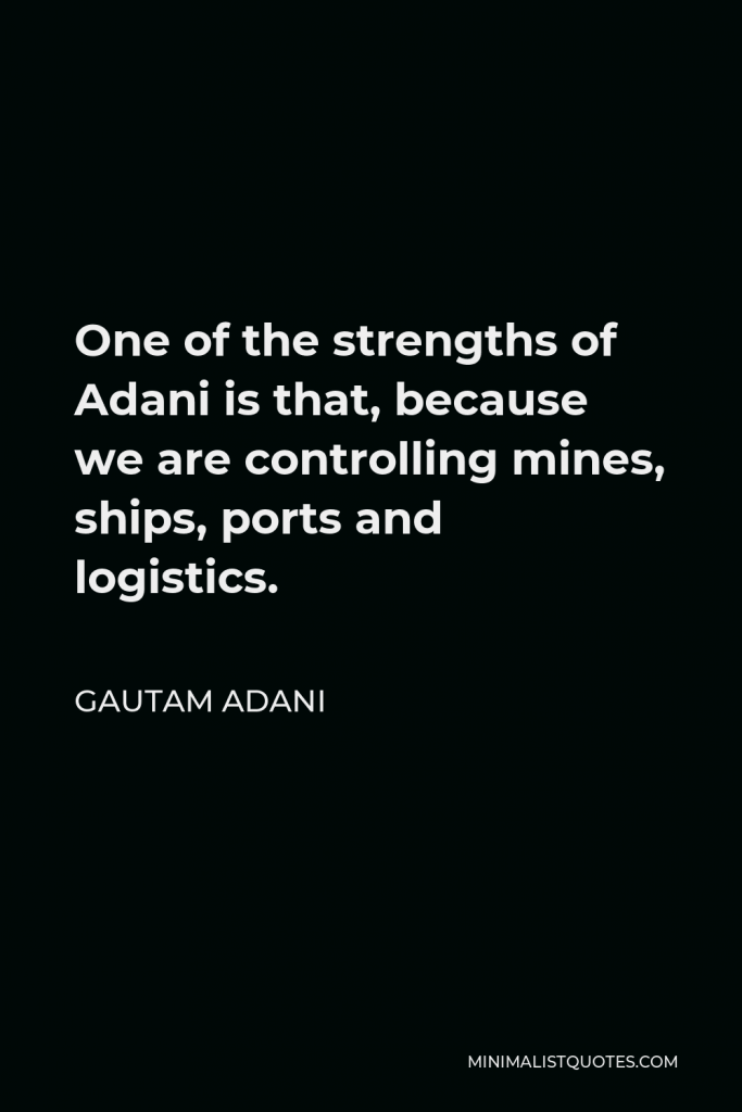 Gautam Adani Quote - One of the strengths of Adani is that, because we are controlling mines, ships, ports and logistics.