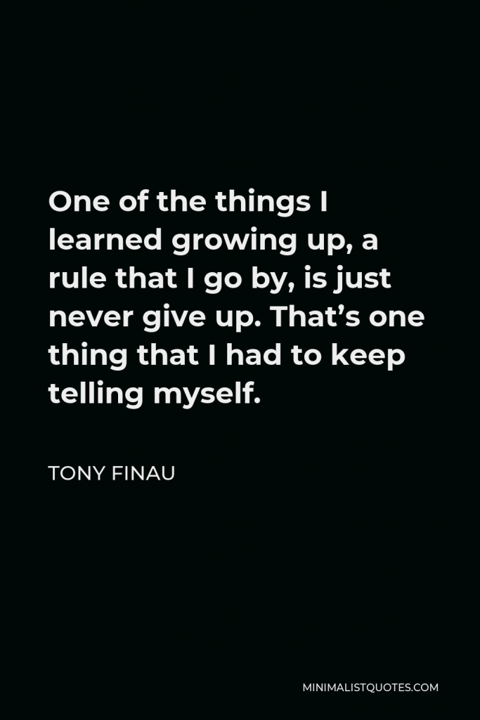 Tony Finau Quote - One of the things I learned growing up, a rule that I go by, is just never give up. That’s one thing that I had to keep telling myself.