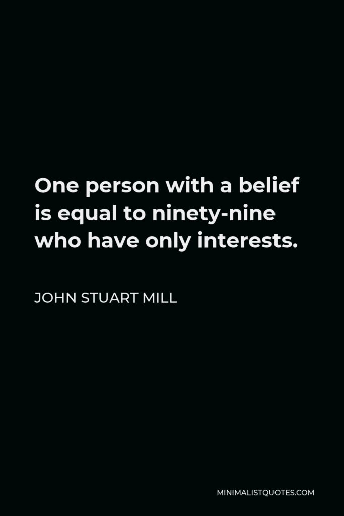 John Stuart Mill Quote - One person with a belief is equal to ninety-nine who have only interests.