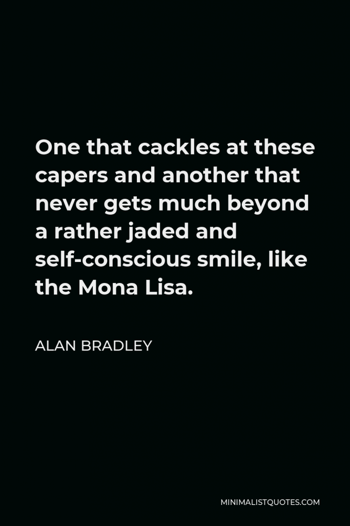 Alan Bradley Quote - One that cackles at these capers and another that never gets much beyond a rather jaded and self-conscious smile, like the Mona Lisa.