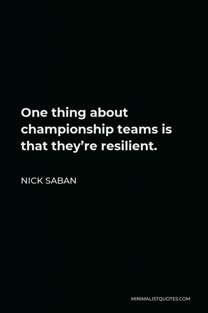 Nick Saban Quote - One thing about championship teams is that they’re resilient.