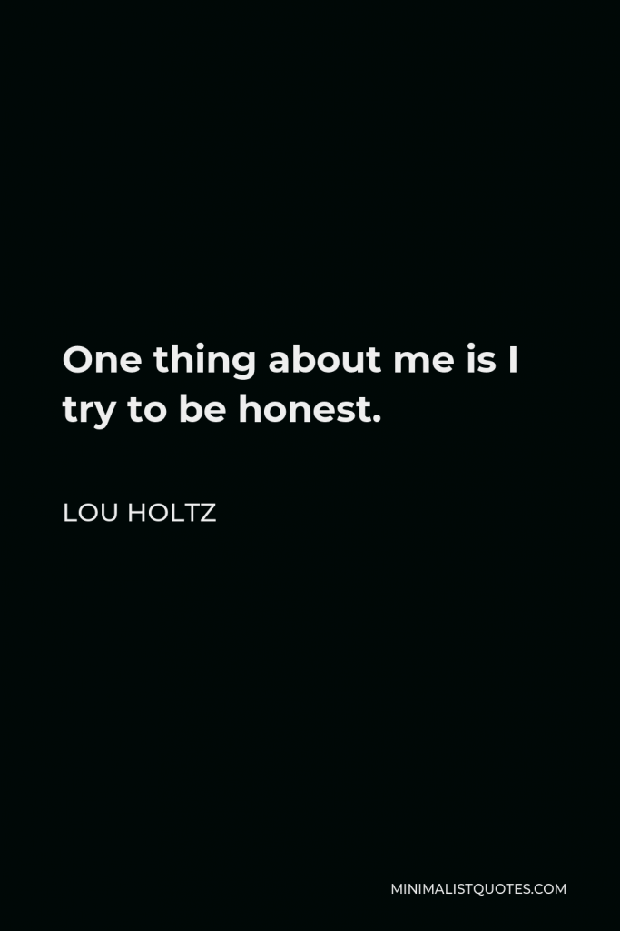 Lou Holtz Quote - One thing about me is I try to be honest.