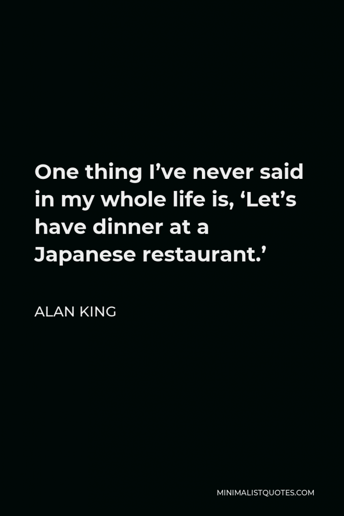 Alan King Quote - One thing I’ve never said in my whole life is, ‘Let’s have dinner at a Japanese restaurant.’