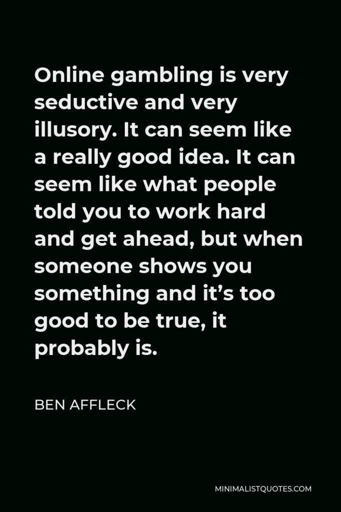 Ben Affleck Quote - Online gambling is very seductive and very illusory. It can seem like a really good idea. It can seem like what people told you to work hard and get ahead, but when someone shows you something and it’s too good to be true, it probably is.