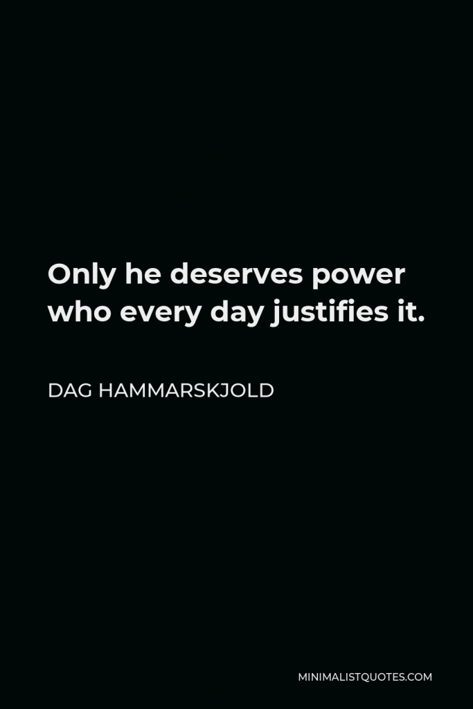 Dag Hammarskjold Quote - Only he deserves power who every day justifies it.