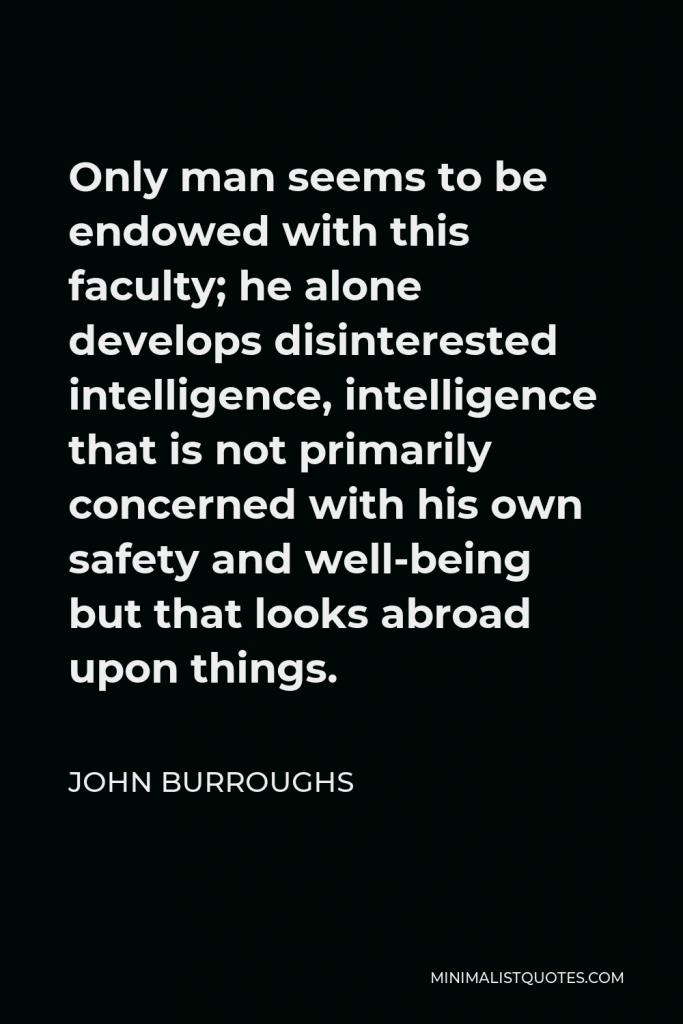 John Burroughs Quote - Only man seems to be endowed with this faculty; he alone develops disinterested intelligence, intelligence that is not primarily concerned with his own safety and well-being but that looks abroad upon things.