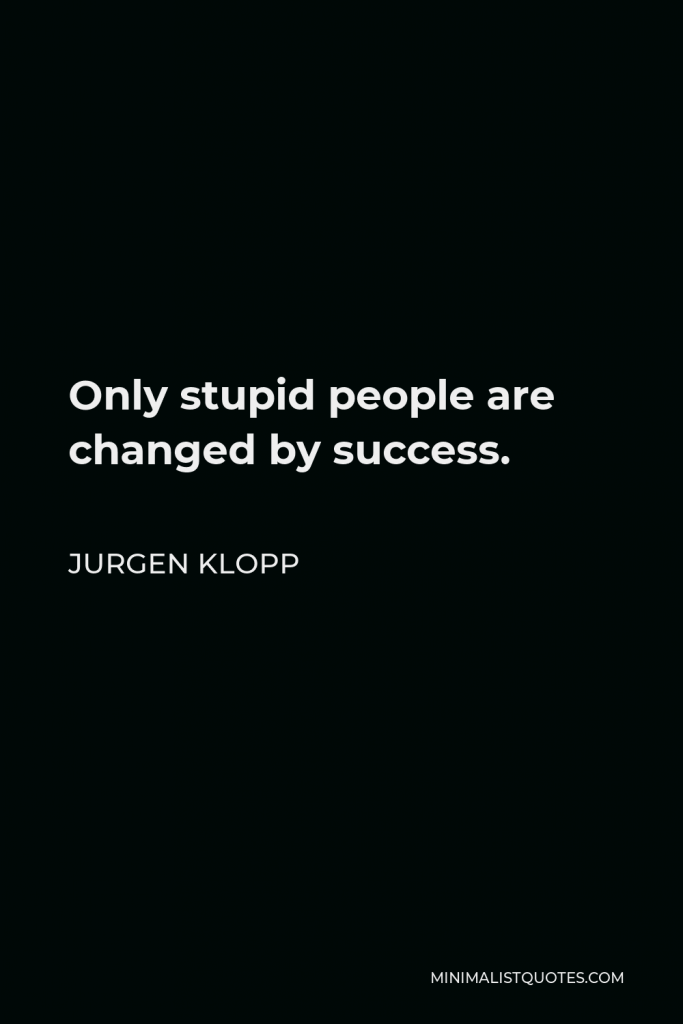 Jurgen Klopp Quote - Only stupid people are changed by success.