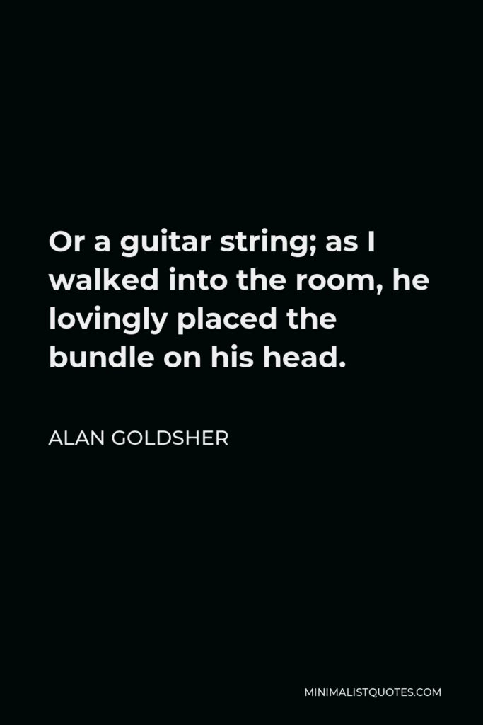 Alan Goldsher Quote - Or a guitar string; as I walked into the room, he lovingly placed the bundle on his head.
