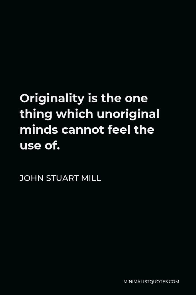 John Stuart Mill Quote - Originality is the one thing which unoriginal minds cannot feel the use of.