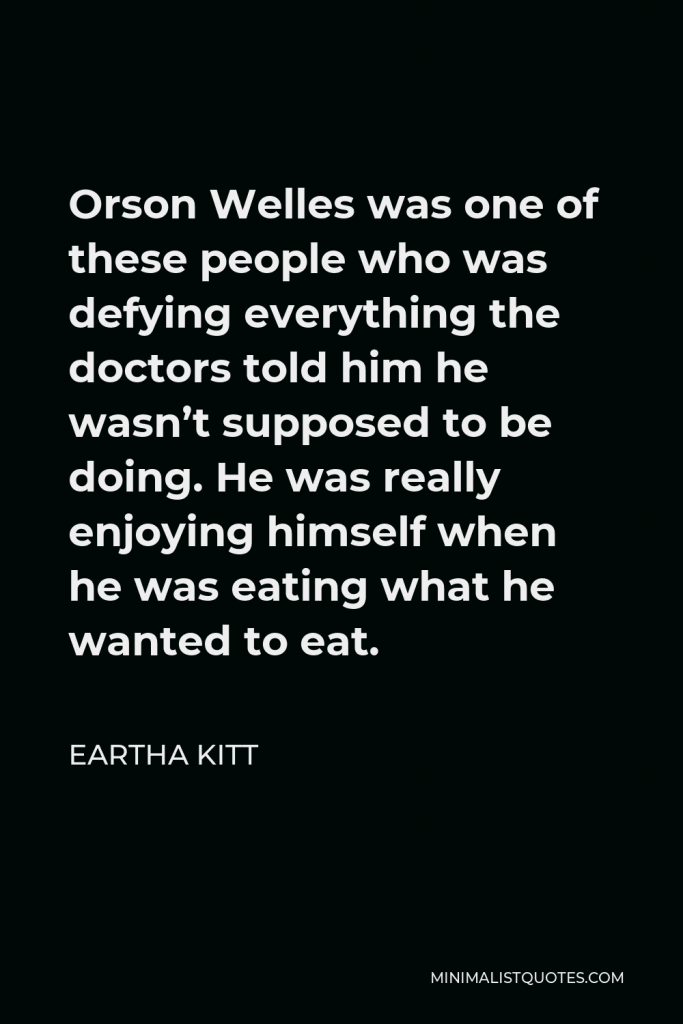 Eartha Kitt Quote - Orson Welles was one of these people who was defying everything the doctors told him he wasn’t supposed to be doing. He was really enjoying himself when he was eating what he wanted to eat.
