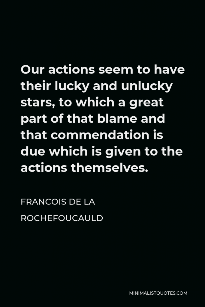 Francois de La Rochefoucauld Quote - Our actions seem to have their lucky and unlucky stars, to which a great part of that blame and that commendation is due which is given to the actions themselves.