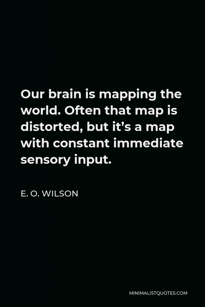 E. O. Wilson Quote - Our brain is mapping the world. Often that map is distorted, but it’s a map with constant immediate sensory input.