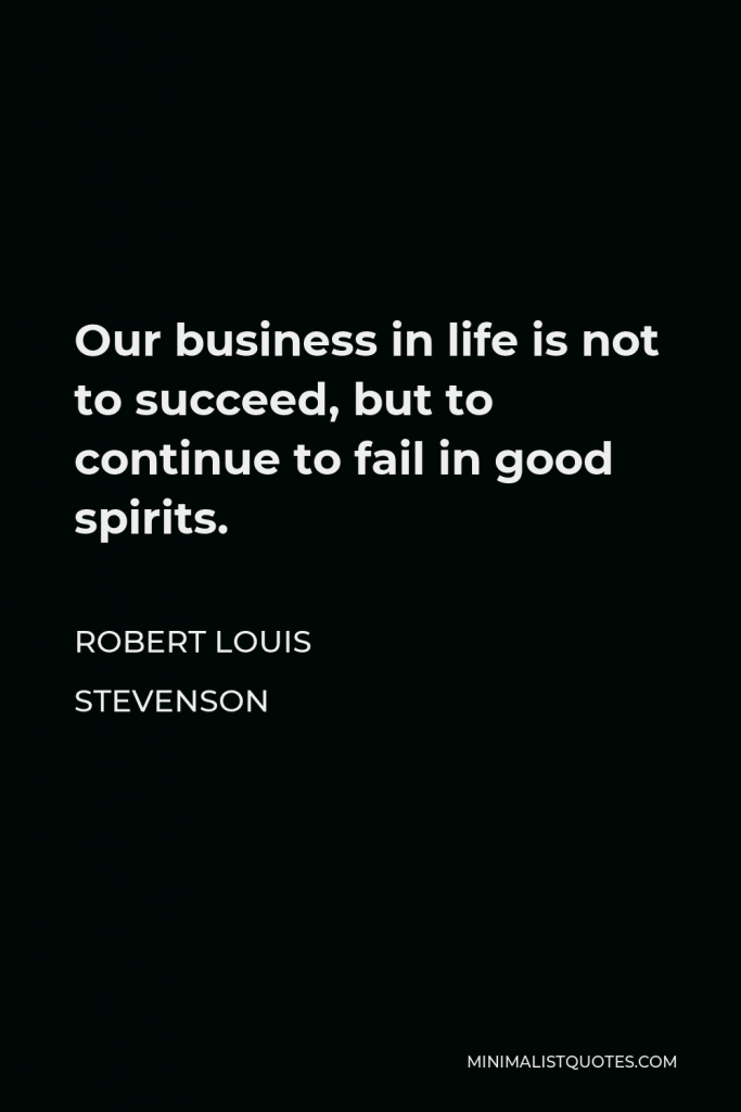 Robert Louis Stevenson Quote - Our business in life is not to succeed, but to continue to fail in good spirits.