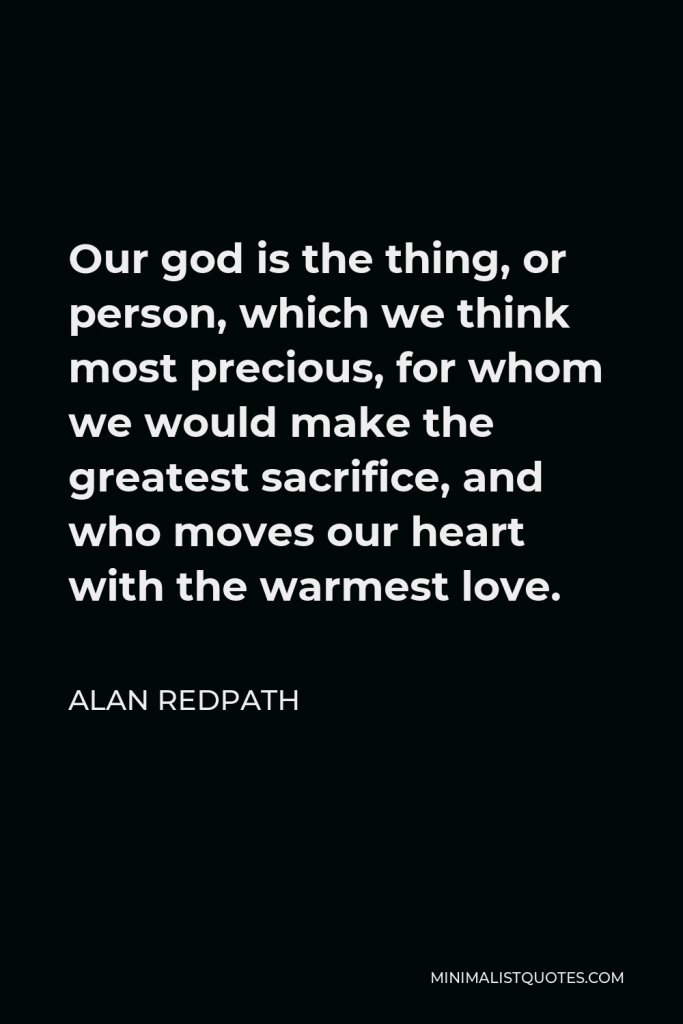 Alan Redpath Quote - Our god is the thing, or person, which we think most precious, for whom we would make the greatest sacrifice, and who moves our heart with the warmest love.