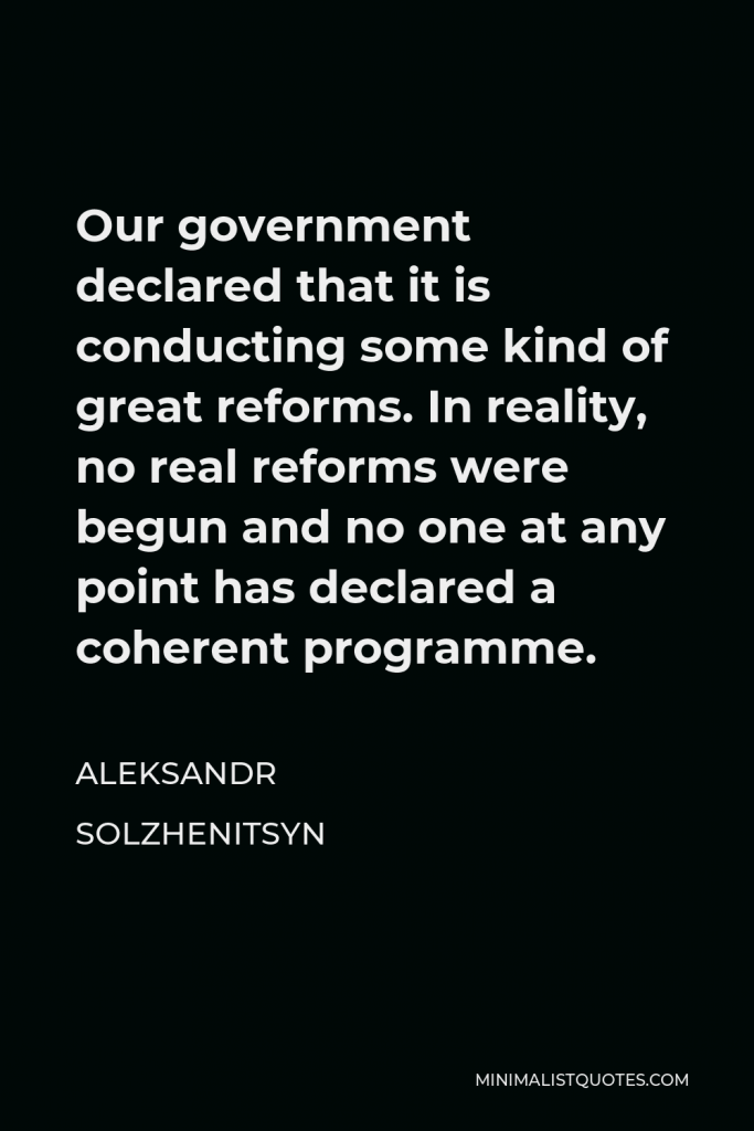 Aleksandr Solzhenitsyn Quote - Our government declared that it is conducting some kind of great reforms. In reality, no real reforms were begun and no one at any point has declared a coherent programme.