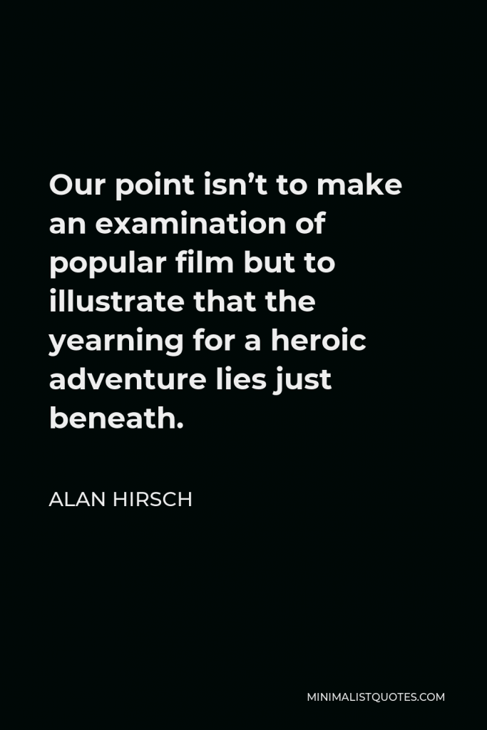 Alan Hirsch Quote - Our point isn’t to make an examination of popular film but to illustrate that the yearning for a heroic adventure lies just beneath.