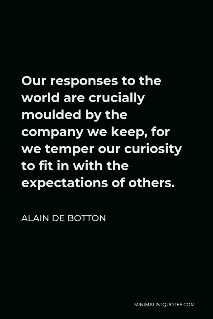 Alain de Botton Quote - Our responses to the world are crucially moulded by the company we keep, for we temper our curiosity to fit in with the expectations of others.