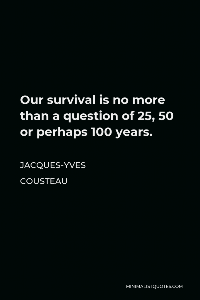 Jacques-Yves Cousteau Quote - Our survival is no more than a question of 25, 50 or perhaps 100 years.