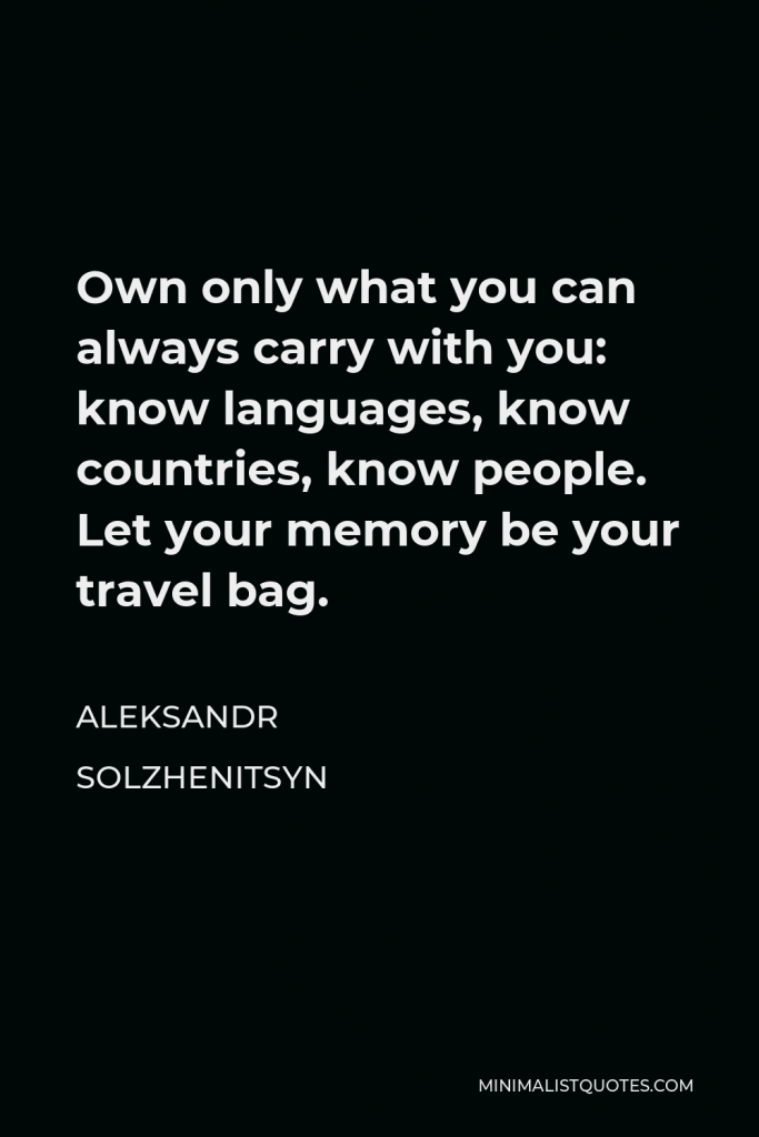 Aleksandr Solzhenitsyn Quote - Own only what you can always carry with you: know languages, know countries, know people. Let your memory be your travel bag.