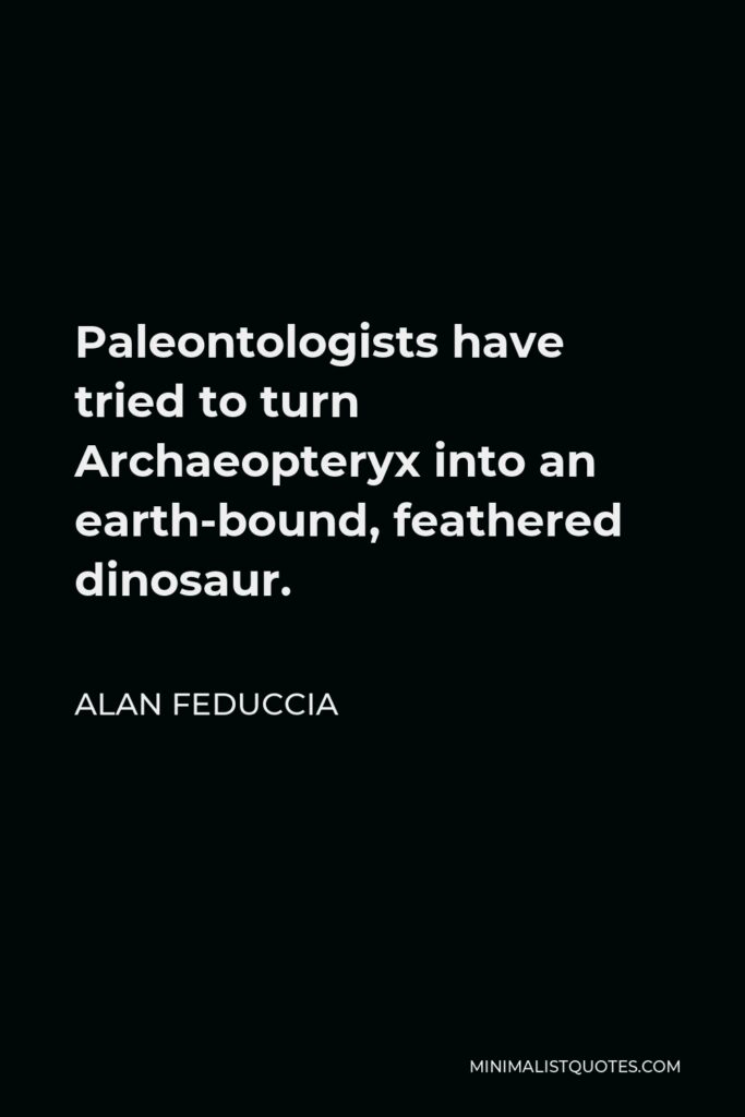 Alan Feduccia Quote - Paleontologists have tried to turn Archaeopteryx into an earth-bound, feathered dinosaur.