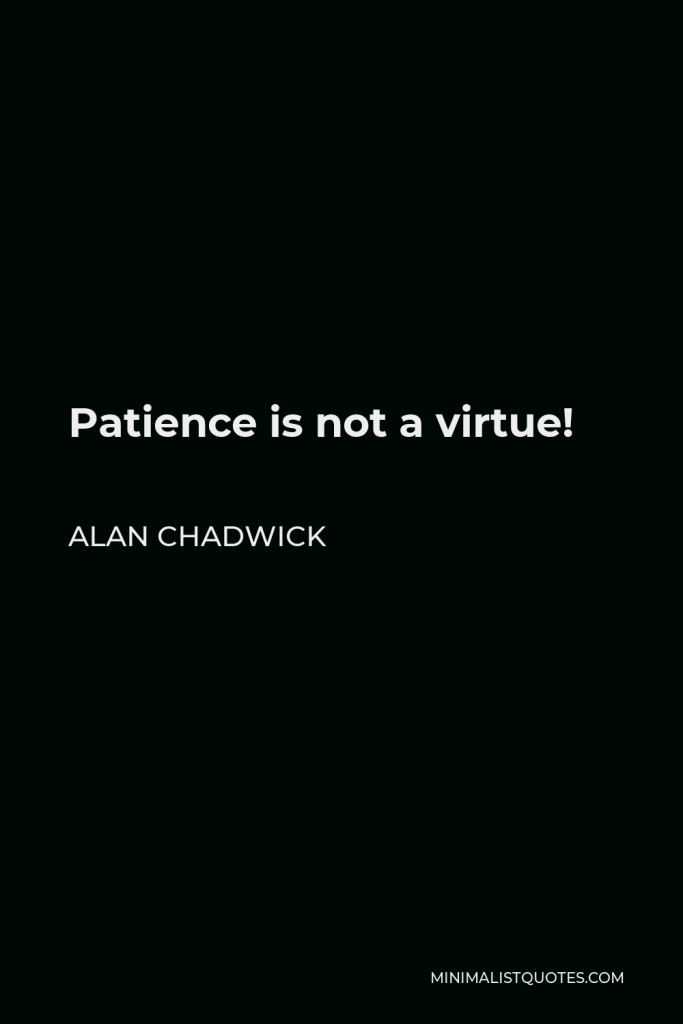 Alan Chadwick Quote - Patience is not a virtue!