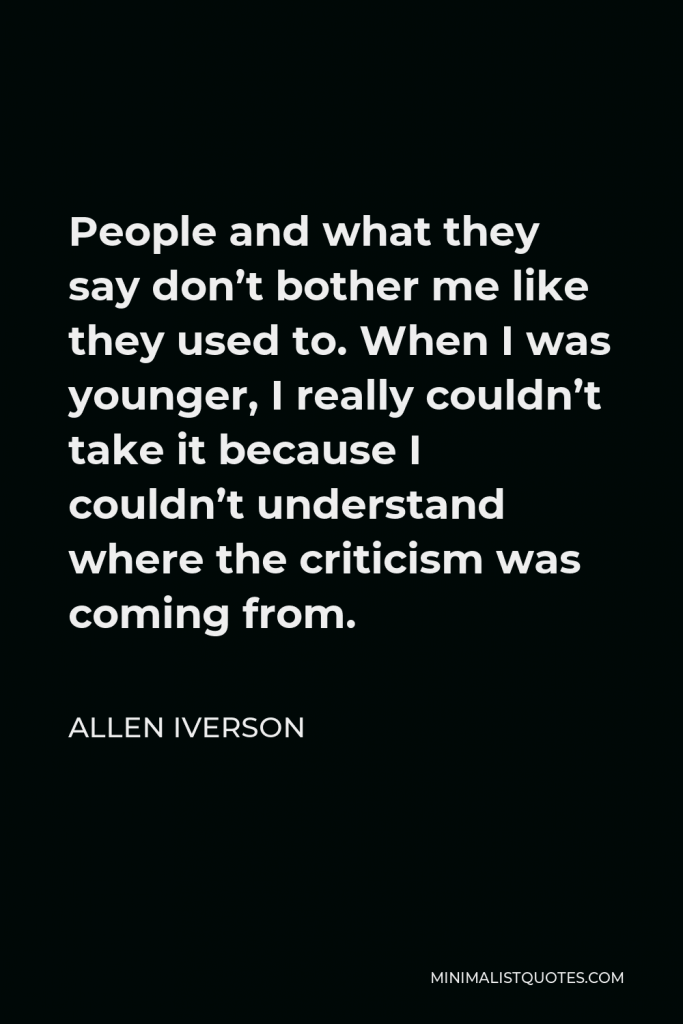 Allen Iverson Quote - People and what they say don’t bother me like they used to. When I was younger, I really couldn’t take it because I couldn’t understand where the criticism was coming from.