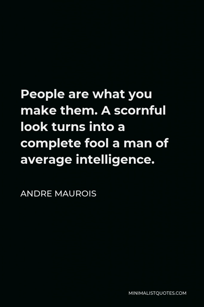 Andre Maurois Quote - People are what you make them. A scornful look turns into a complete fool a man of average intelligence.
