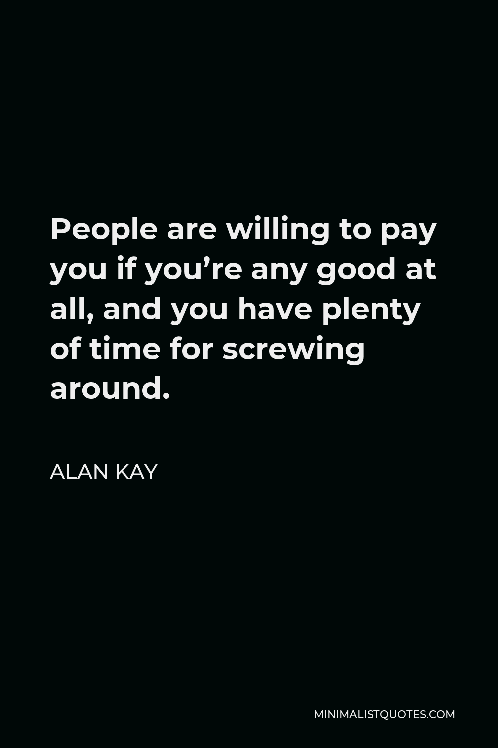 Alan Kay Quote - People are willing to pay you if you’re any good at all, and you have plenty of time for screwing around.