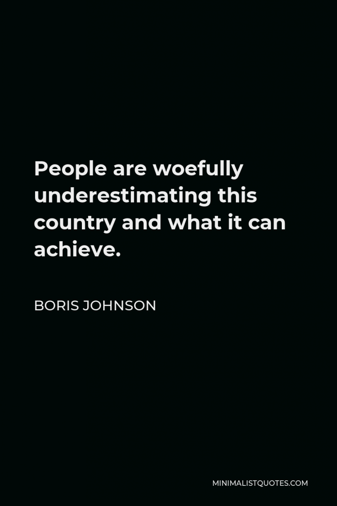 Boris Johnson Quote - People are woefully underestimating this country and what it can achieve.