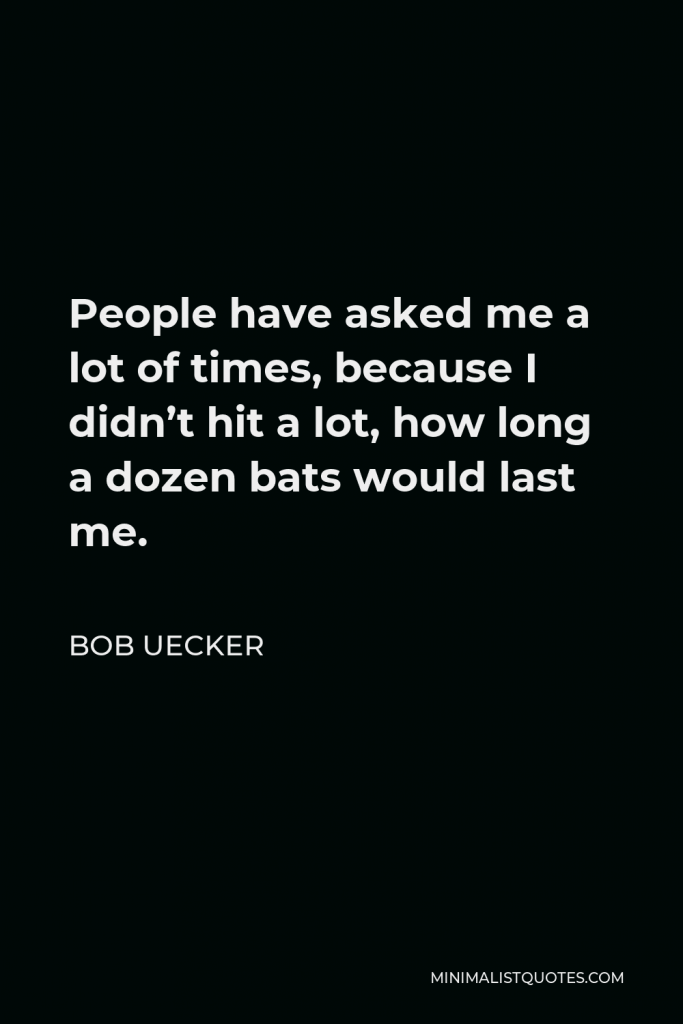 Bob Uecker Quote - People have asked me a lot of times, because I didn’t hit a lot, how long a dozen bats would last me.
