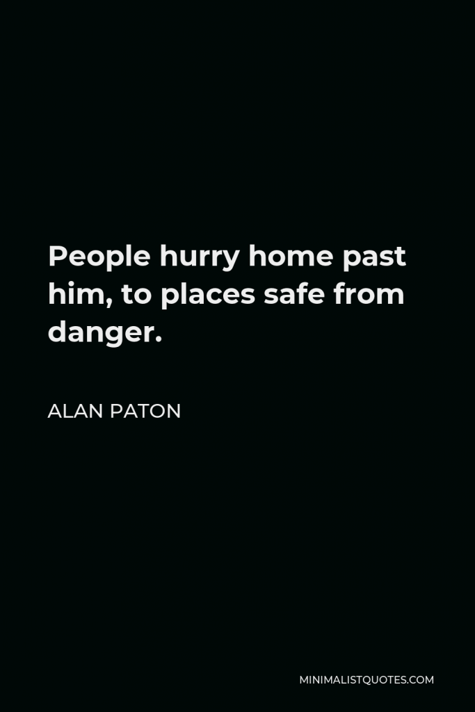 Alan Paton Quote - People hurry home past him, to places safe from danger.