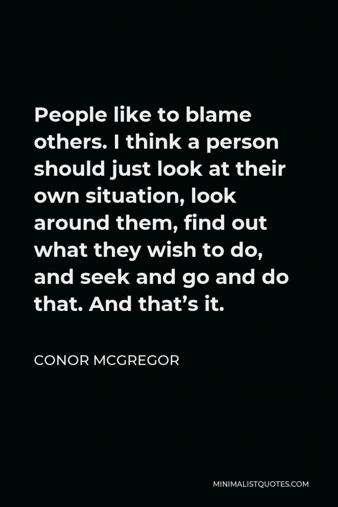 Conor McGregor Quote - People like to blame others. I think a person should just look at their own situation, look around them, find out what they wish to do, and seek and go and do that. And that’s it.