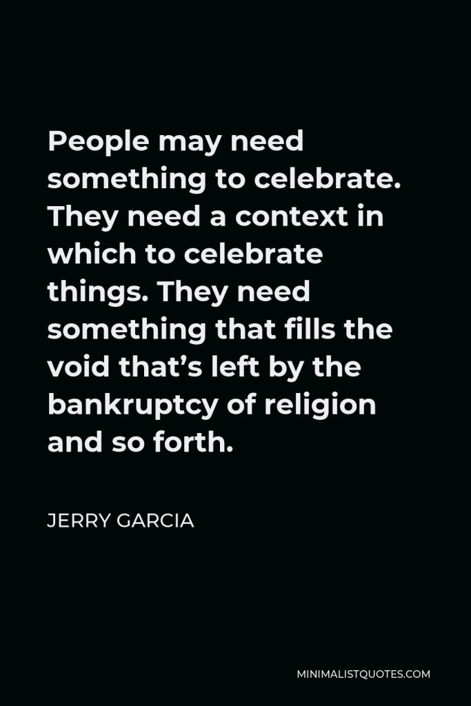 Jerry Garcia Quote - People may need something to celebrate. They need a context in which to celebrate things. They need something that fills the void that’s left by the bankruptcy of religion and so forth.