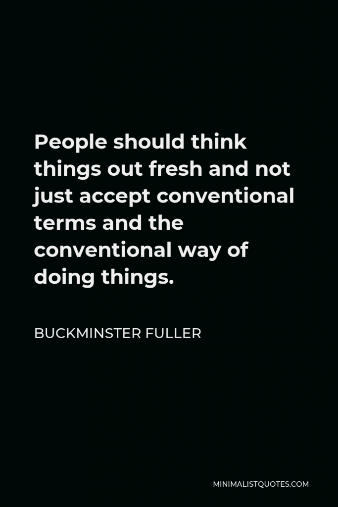 Buckminster Fuller Quote - People should think things out fresh and not just accept conventional terms and the conventional way of doing things.