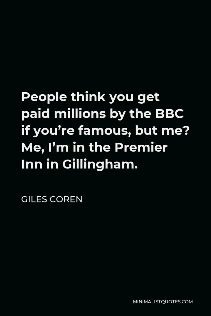 Giles Coren Quote - People think you get paid millions by the BBC if you’re famous, but me? Me, I’m in the Premier Inn in Gillingham.