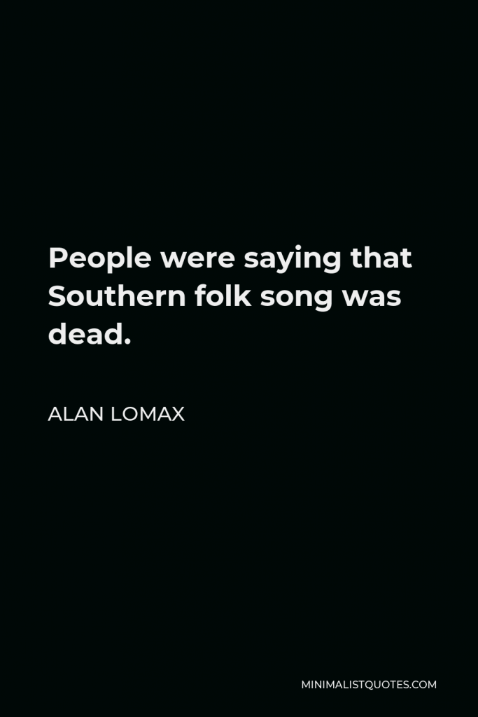 Alan Lomax Quote - People were saying that Southern folk song was dead.