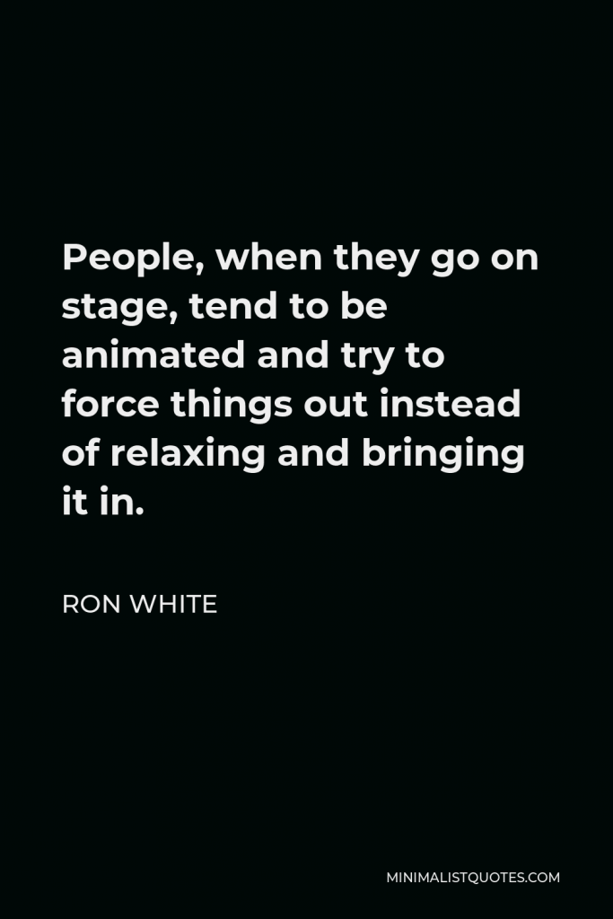 Ron White Quote - People, when they go on stage, tend to be animated and try to force things out instead of relaxing and bringing it in.
