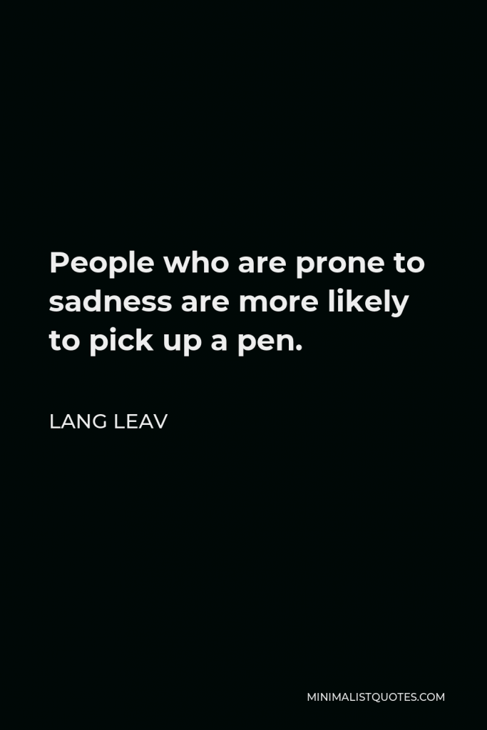 Lang Leav Quote - People who are prone to sadness are more likely to pick up a pen.