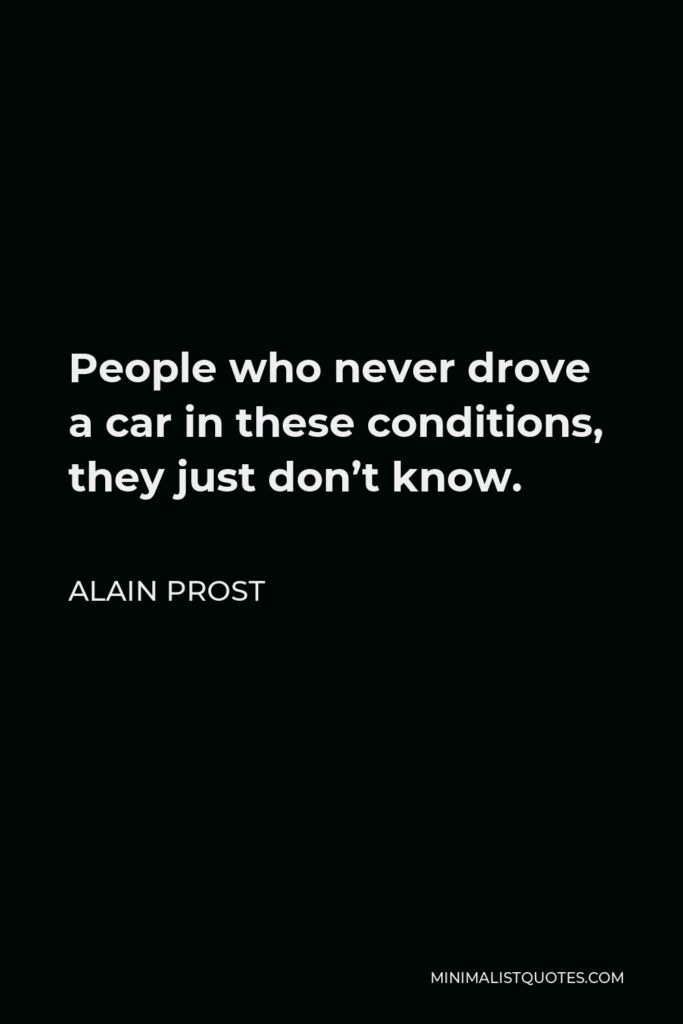 Alain Prost Quote - People who never drove a car in these conditions, they just don’t know.