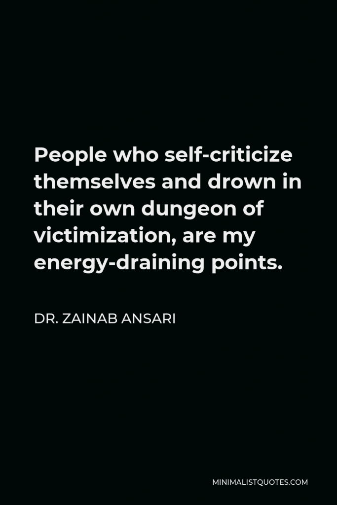 Dr. Zainab Ansari Quote - People who self-criticize themselves and drown in their own dungeon of victimization, are my energy-draining points.